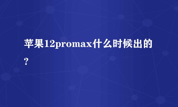 苹果12promax什么时候出的?