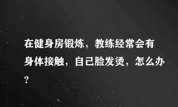 在健身房锻炼，教练经常会有身体接触，自己脸发烫，怎么办？