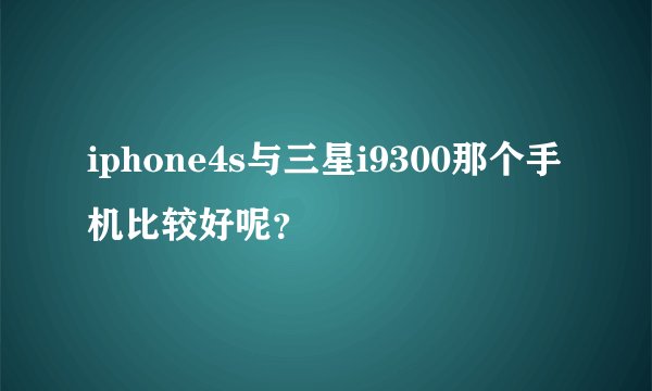 iphone4s与三星i9300那个手机比较好呢？