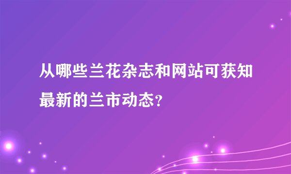 从哪些兰花杂志和网站可获知最新的兰市动态？
