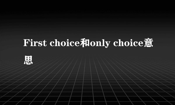 First choice和only choice意思