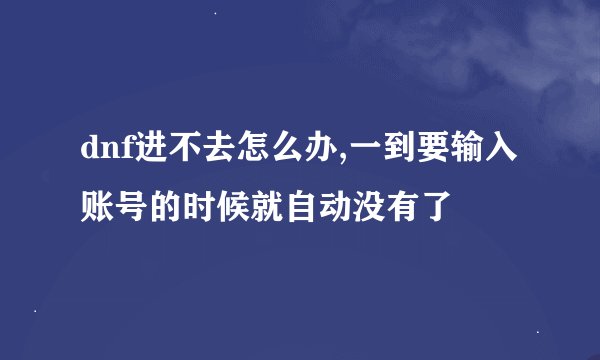 dnf进不去怎么办,一到要输入账号的时候就自动没有了