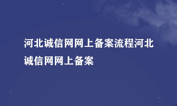 河北诚信网网上备案流程河北诚信网网上备案