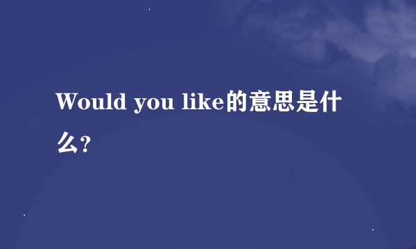 Would you like的意思是什么？