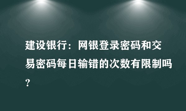 建设银行：网银登录密码和交易密码每日输错的次数有限制吗？