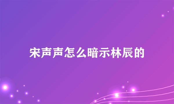 宋声声怎么暗示林辰的