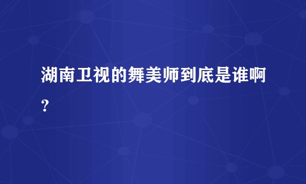 湖南卫视的舞美师到底是谁啊?