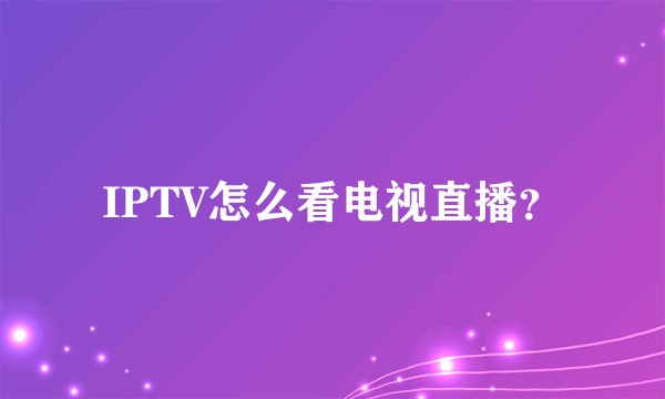 IPTV怎么看电视直播？
