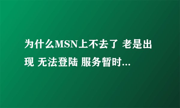 为什么MSN上不去了 老是出现 无法登陆 服务暂时不可用 请稍后再试