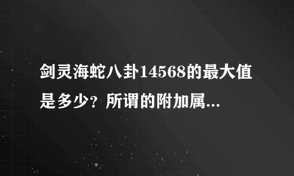 剑灵海蛇八卦14568的最大值是多少？所谓的附加属性是什么最好？合成都用暴击吗？
