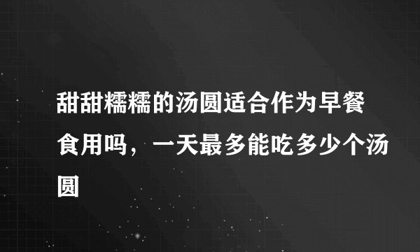 甜甜糯糯的汤圆适合作为早餐食用吗，一天最多能吃多少个汤圆