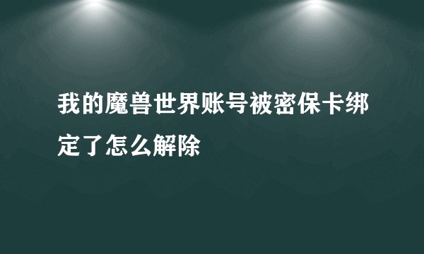 我的魔兽世界账号被密保卡绑定了怎么解除