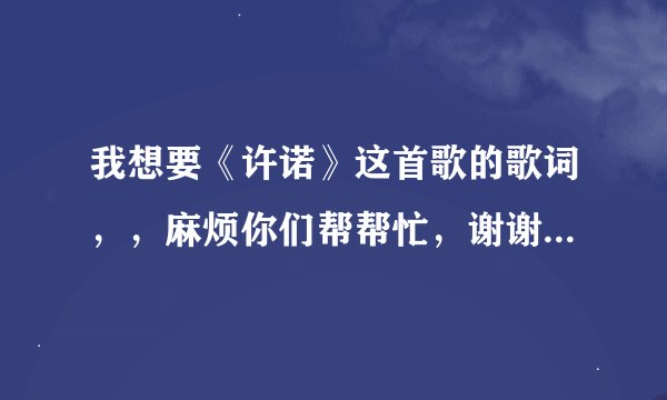 我想要《许诺》这首歌的歌词，，麻烦你们帮帮忙，谢谢，，是白蛇传说的歌