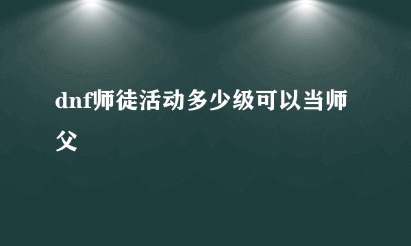 dnf师徒活动多少级可以当师父