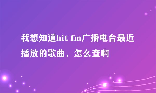 我想知道hit fm广播电台最近播放的歌曲，怎么查啊