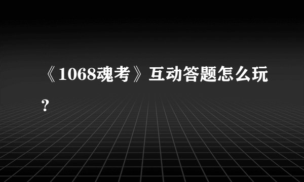 《1068魂考》互动答题怎么玩？