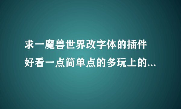 求一魔兽世界改字体的插件 好看一点简单点的多玩上的看了半天没懂