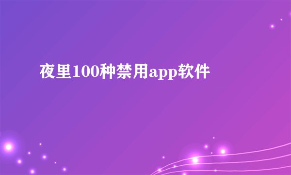 夜里100种禁用app软件