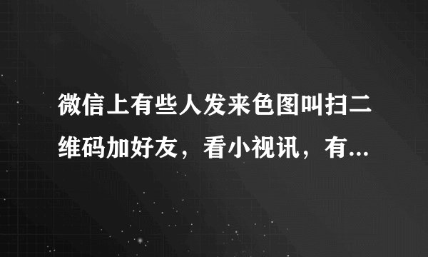 微信上有些人发来色图叫扫二维码加好友，看小视讯，有没有病毒？