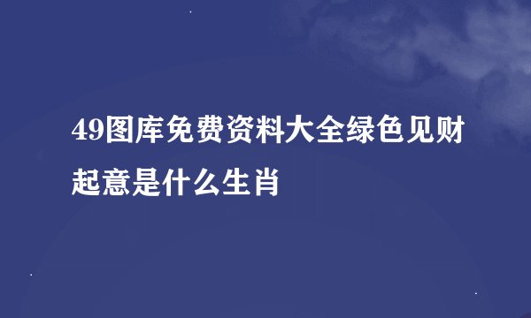 49图库免费资料大全绿色见财起意是什么生肖