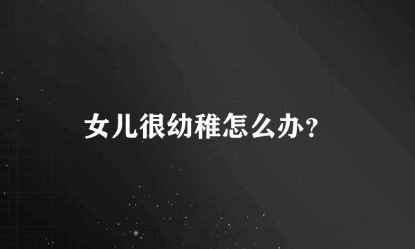 女儿很幼稚怎么办？