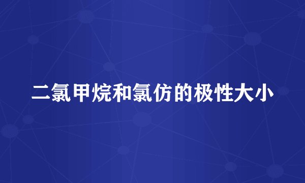 二氯甲烷和氯仿的极性大小
