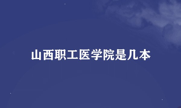 山西职工医学院是几本