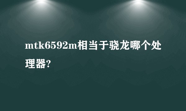 mtk6592m相当于骁龙哪个处理器?