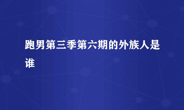 跑男第三季第六期的外族人是谁