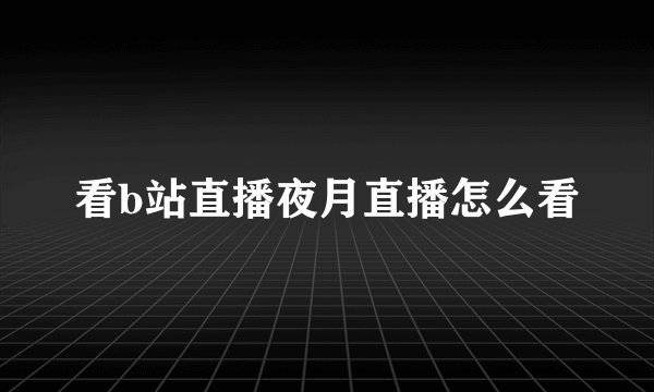 看b站直播夜月直播怎么看