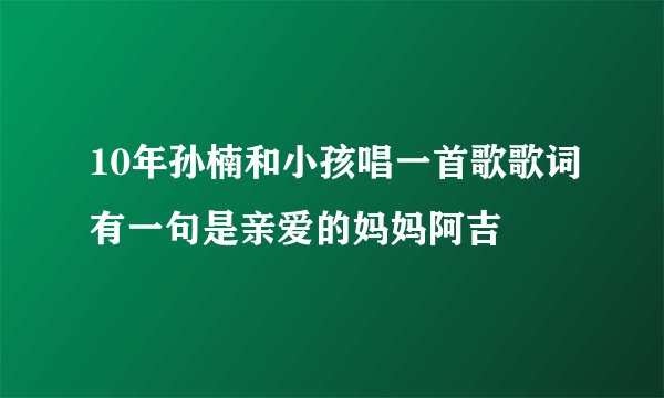 10年孙楠和小孩唱一首歌歌词有一句是亲爱的妈妈阿吉