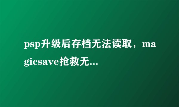 psp升级后存档无法读取，magicsave抢救无效，详情见内