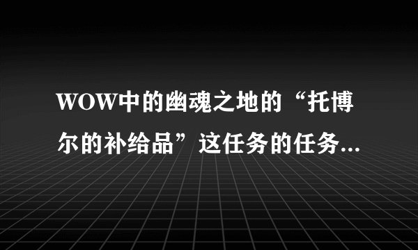 WOW中的幽魂之地的“托博尔的补给品”这任务的任务物品在哪啊？