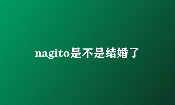 nagito是不是结婚了