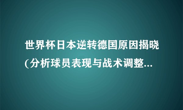世界杯日本逆转德国原因揭晓(分析球员表现与战术调整的关键因素)
