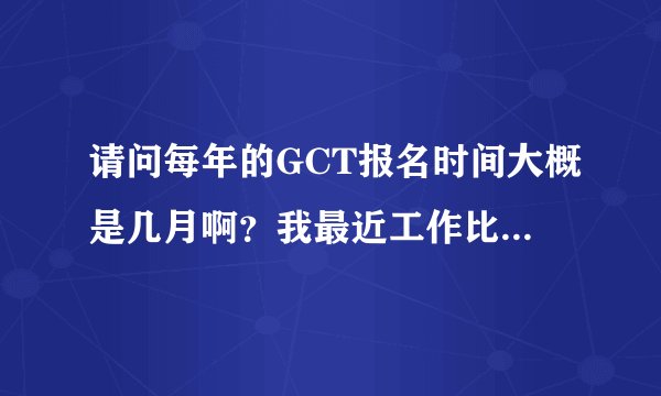 请问每年的GCT报名时间大概是几月啊？我最近工作比较忙，基本很少有时间复习，请问我该怎么准备复习啊？