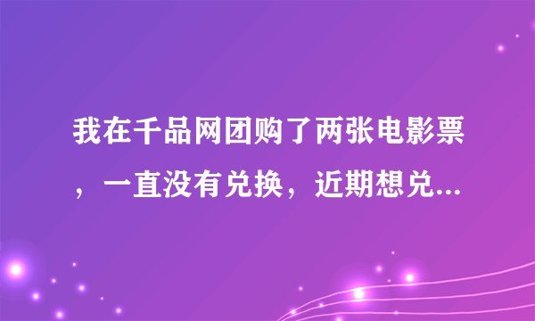 我在千品网团购了两张电影票,一直没有兑换,近期想兑换了。结果被告知那家兑换票的网点已经关闭了。