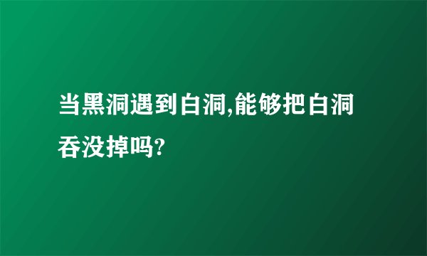 当黑洞遇到白洞,能够把白洞吞没掉吗?