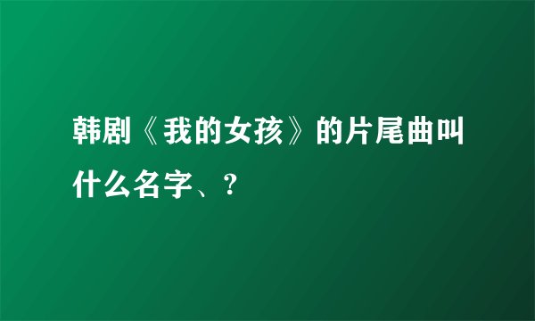 韩剧《我的女孩》的片尾曲叫什么名字、?