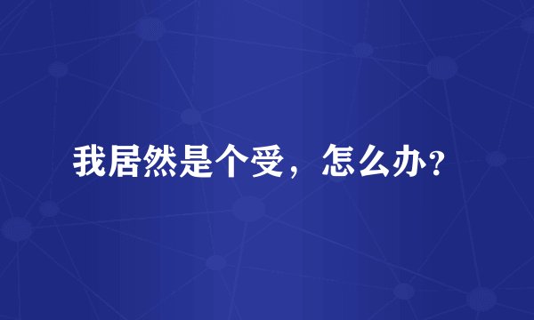 我居然是个受，怎么办？