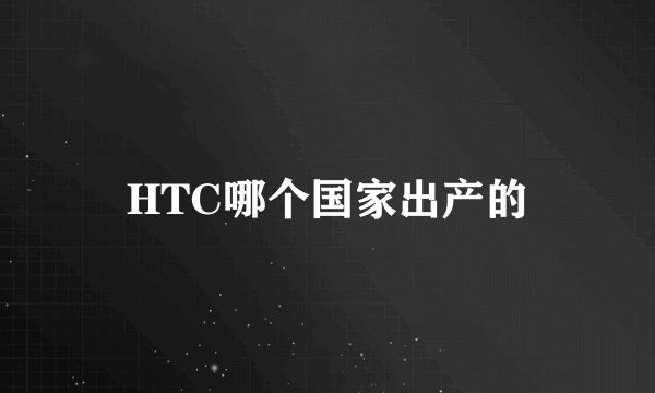 HTC哪个国家出产的