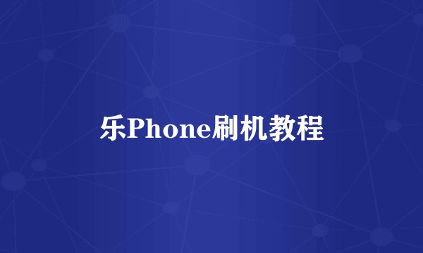 乐Phone刷机教程