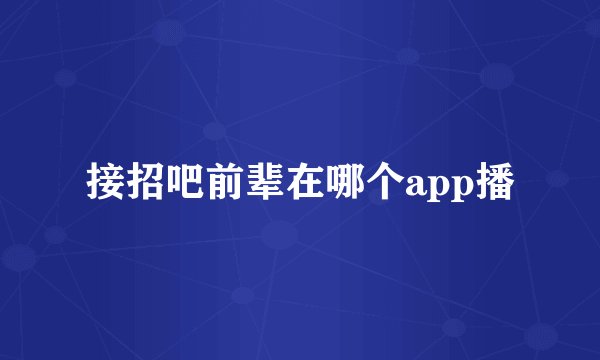 接招吧前辈在哪个app播