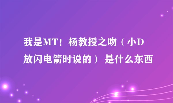 我是MT！杨教授之吻（小D放闪电箭时说的） 是什么东西