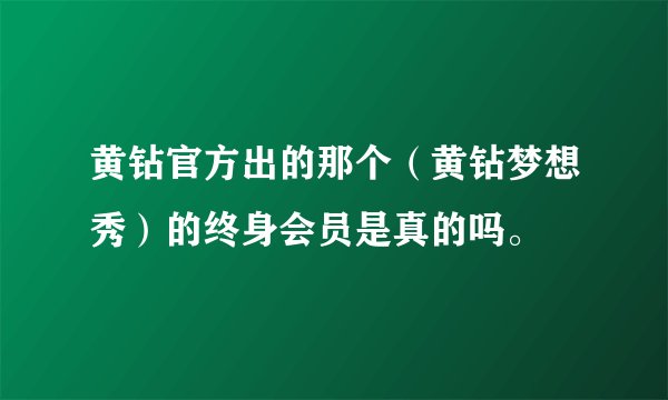 黄钻官方出的那个（黄钻梦想秀）的终身会员是真的吗。