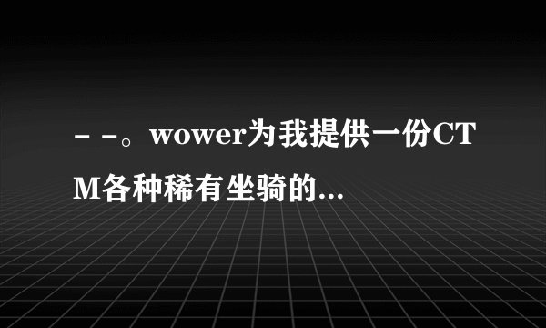 - -。wower为我提供一份CTM各种稀有坐骑的掉落地点吗？？