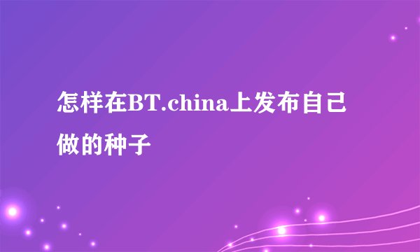 怎样在BT.china上发布自己做的种子