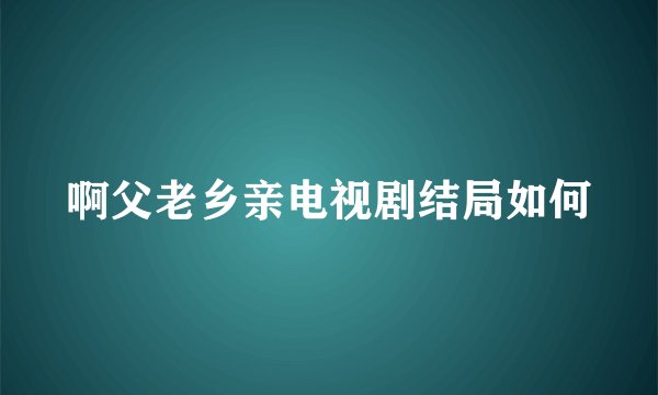 啊父老乡亲电视剧结局如何