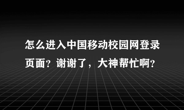 怎么进入中国移动校园网登录页面？谢谢了，大神帮忙啊？