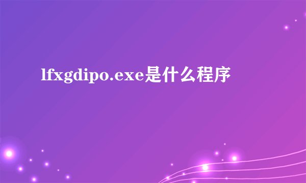 lfxgdipo.exe是什么程序